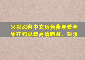 火影忍者中文版免费观看全集在线观看高清喝茶、影院