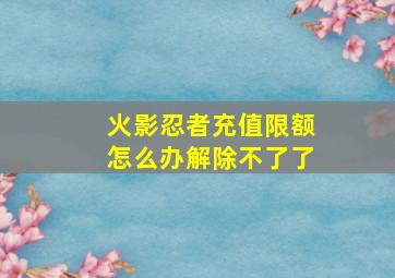 火影忍者充值限额怎么办解除不了了