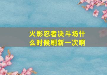 火影忍者决斗场什么时候刷新一次啊