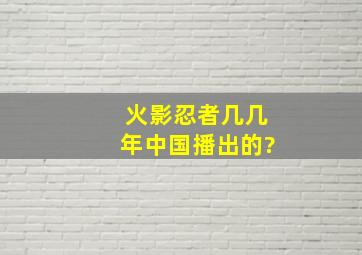 火影忍者几几年中国播出的?