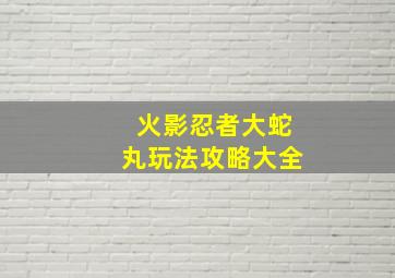 火影忍者大蛇丸玩法攻略大全