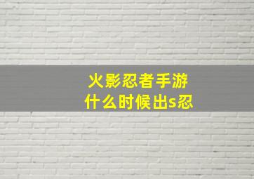 火影忍者手游什么时候出s忍