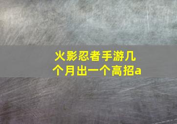 火影忍者手游几个月出一个高招a