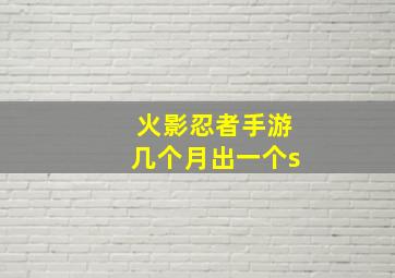 火影忍者手游几个月出一个s