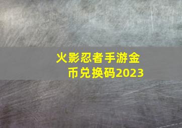 火影忍者手游金币兑换码2023