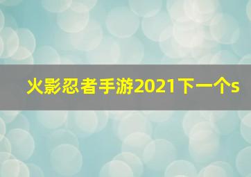 火影忍者手游2021下一个s