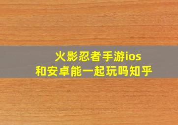 火影忍者手游ios和安卓能一起玩吗知乎