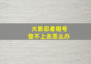 火影忍者租号登不上去怎么办