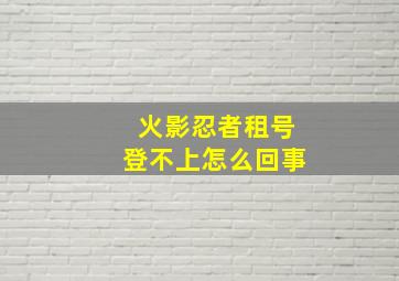 火影忍者租号登不上怎么回事