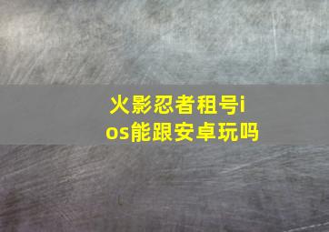 火影忍者租号ios能跟安卓玩吗