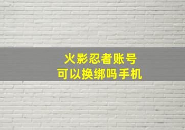 火影忍者账号可以换绑吗手机