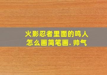 火影忍者里面的鸣人怎么画简笔画. 帅气