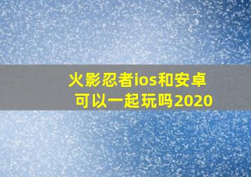 火影忍者ios和安卓可以一起玩吗2020