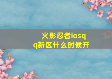 火影忍者iosqq新区什么时候开