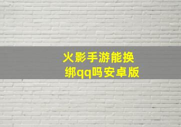 火影手游能换绑qq吗安卓版