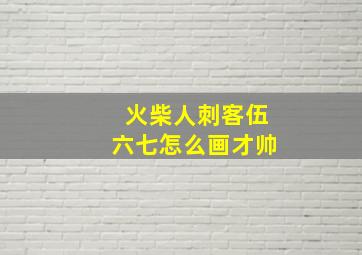 火柴人刺客伍六七怎么画才帅