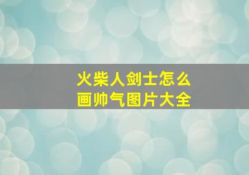 火柴人剑士怎么画帅气图片大全