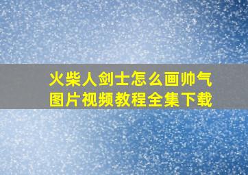 火柴人剑士怎么画帅气图片视频教程全集下载