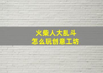 火柴人大乱斗怎么玩创意工坊