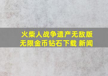 火柴人战争遗产无敌版无限金币钻石下载 新闻