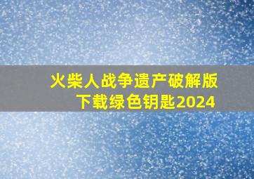 火柴人战争遗产破解版下载绿色钥匙2024