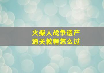 火柴人战争遗产通关教程怎么过