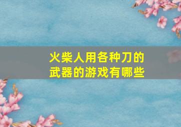 火柴人用各种刀的武器的游戏有哪些