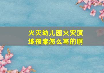 火灾幼儿园火灾演练预案怎么写的啊