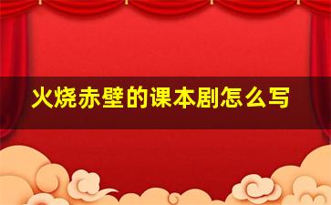 火烧赤壁的课本剧怎么写