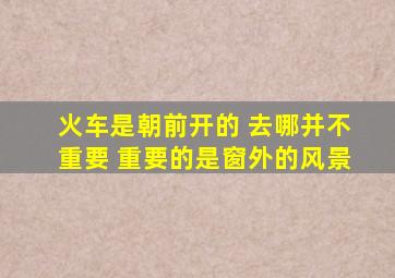 火车是朝前开的 去哪并不重要 重要的是窗外的风景