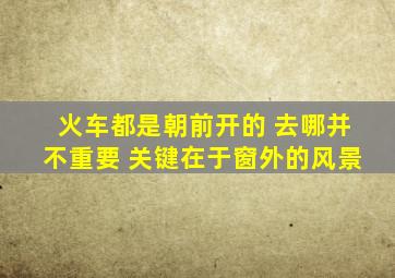 火车都是朝前开的 去哪并不重要 关键在于窗外的风景