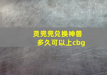 灵兜兜兑换神兽多久可以上cbg