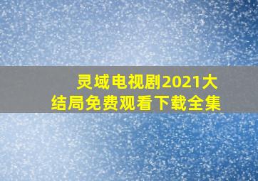 灵域电视剧2021大结局免费观看下载全集