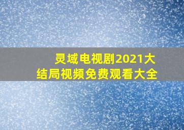 灵域电视剧2021大结局视频免费观看大全