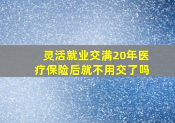 灵活就业交满20年医疗保险后就不用交了吗