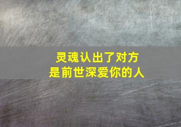 灵魂认出了对方是前世深爱你的人