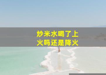 炒米水喝了上火吗还是降火