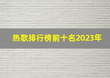 热歌排行榜前十名2023年