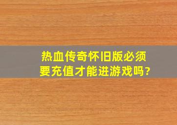 热血传奇怀旧版必须要充值才能进游戏吗?