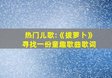 热门儿歌:《拔萝卜》寻找一份童趣歌曲歌词