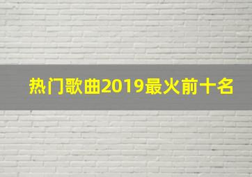 热门歌曲2019最火前十名