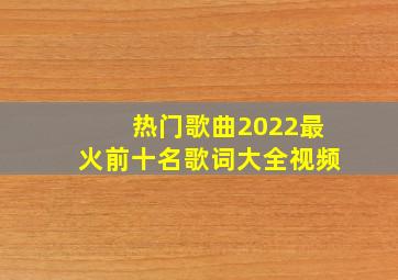 热门歌曲2022最火前十名歌词大全视频