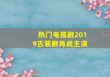 热门电视剧2019古装剧肖战主演