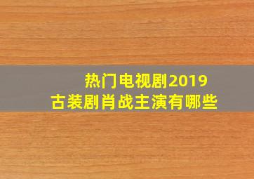 热门电视剧2019古装剧肖战主演有哪些