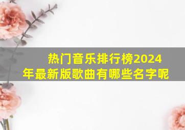 热门音乐排行榜2024年最新版歌曲有哪些名字呢