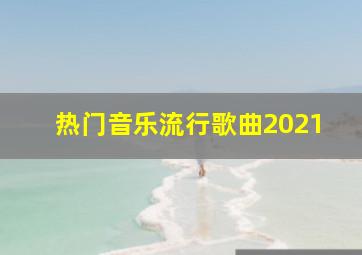 热门音乐流行歌曲2021