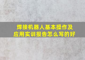 焊接机器人基本操作及应用实训报告怎么写的好