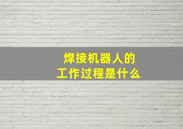 焊接机器人的工作过程是什么