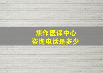 焦作医保中心咨询电话是多少