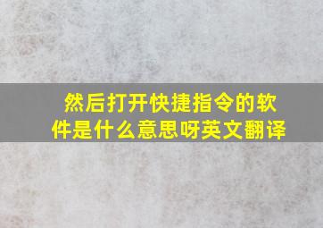 然后打开快捷指令的软件是什么意思呀英文翻译